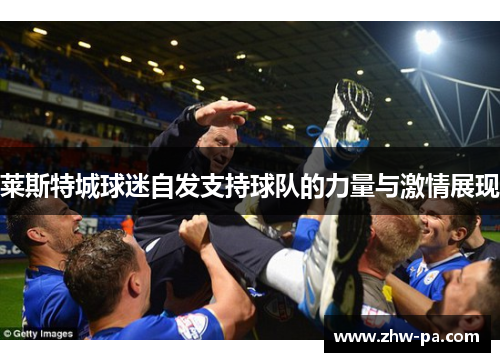 莱斯特城球迷自发支持球队的力量与激情展现
