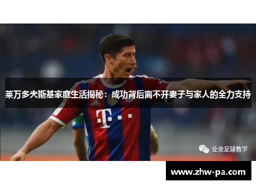 莱万多夫斯基家庭生活揭秘：成功背后离不开妻子与家人的全力支持