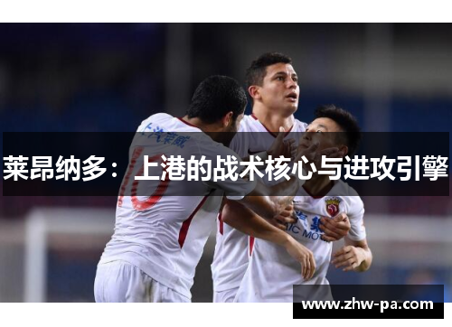 莱昂纳多：上港的战术核心与进攻引擎