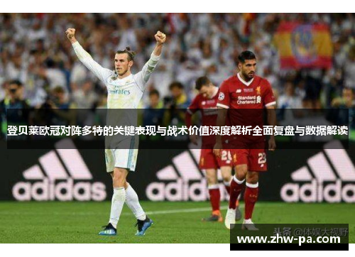登贝莱欧冠对阵多特的关键表现与战术价值深度解析全面复盘与数据解读