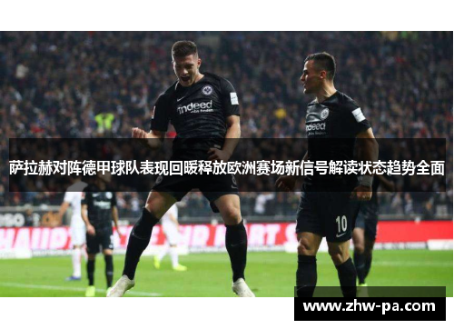 萨拉赫对阵德甲球队表现回暖释放欧洲赛场新信号解读状态趋势全面