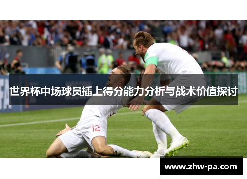 世界杯中场球员插上得分能力分析与战术价值探讨