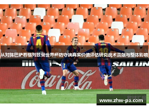 从对阵巴萨看格列兹曼世界杯防守端真实价值评估研究战术贡献与整体影响