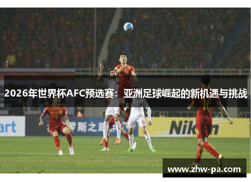 2026年世界杯AFC预选赛：亚洲足球崛起的新机遇与挑战