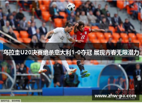 乌拉圭U20决赛绝杀意大利1-0夺冠 展现青春无限潜力