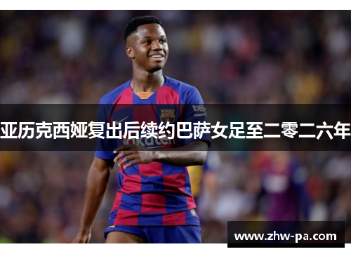 亚历克西娅复出后续约巴萨女足至二零二六年