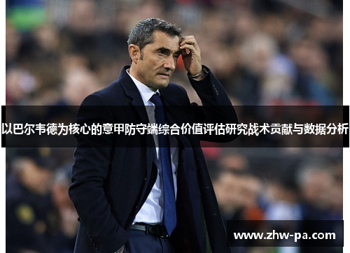 以巴尔韦德为核心的意甲防守端综合价值评估研究战术贡献与数据分析