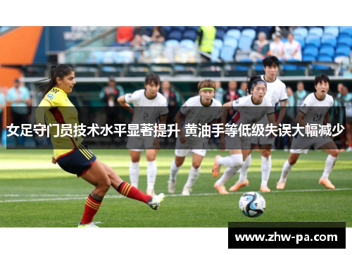 女足守门员技术水平显著提升 黄油手等低级失误大幅减少