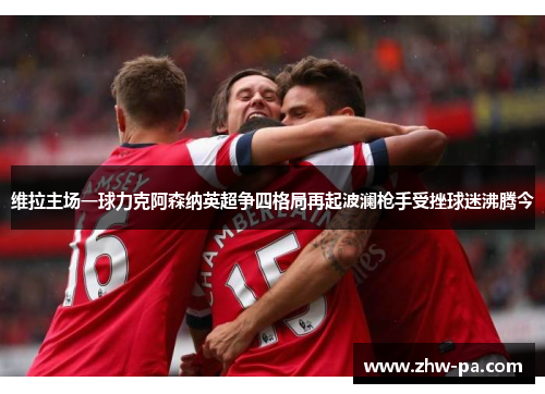 维拉主场一球力克阿森纳英超争四格局再起波澜枪手受挫球迷沸腾今