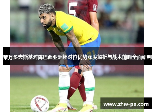 莱万多夫斯基对阵巴西亚洲杯对位优势深度解析与战术前瞻全面研判