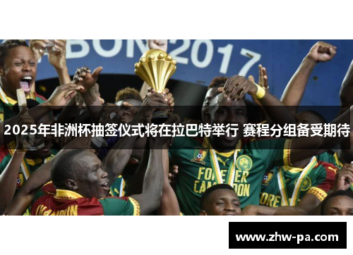 2025年非洲杯抽签仪式将在拉巴特举行 赛程分组备受期待