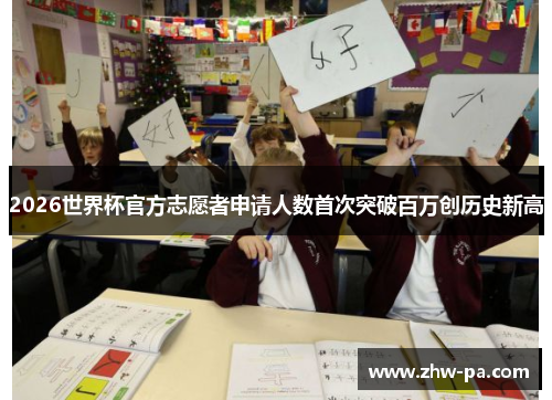 2026世界杯官方志愿者申请人数首次突破百万创历史新高