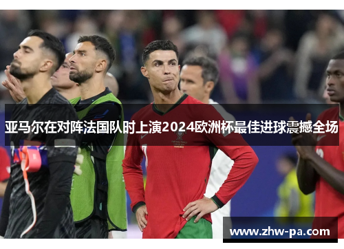 亚马尔在对阵法国队时上演2024欧洲杯最佳进球震撼全场