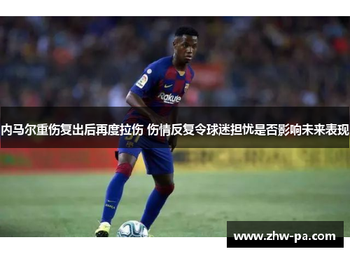 内马尔重伤复出后再度拉伤 伤情反复令球迷担忧是否影响未来表现