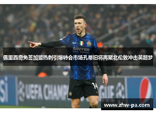 佩里西奇免签加盟热刺引爆转会市场孔蒂旧将再聚北伦敦冲击英超梦