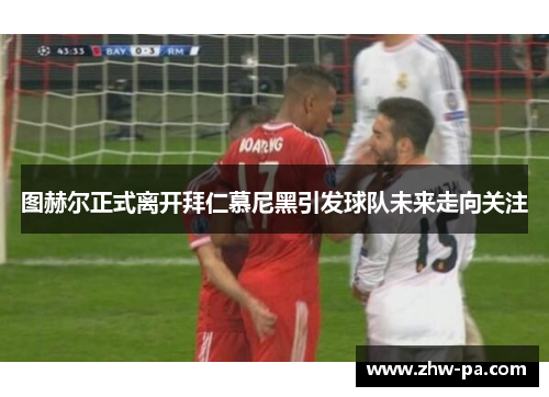 图赫尔正式离开拜仁慕尼黑引发球队未来走向关注