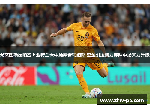 尤文图斯压哨签下亚特兰大中场库普梅纳斯 重金引援助力球队中场实力升级