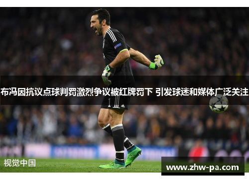 布冯因抗议点球判罚激烈争议被红牌罚下 引发球迷和媒体广泛关注