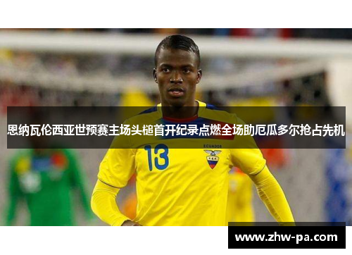 恩纳瓦伦西亚世预赛主场头槌首开纪录点燃全场助厄瓜多尔抢占先机