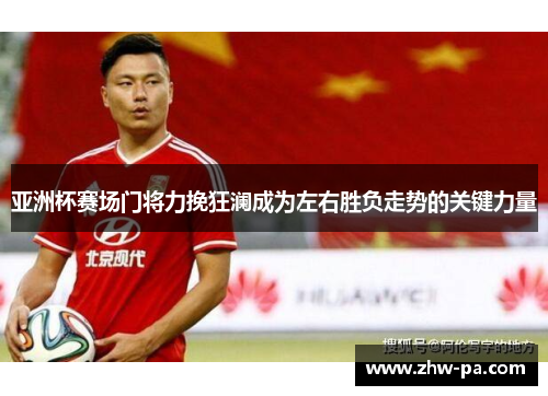 亚洲杯赛场门将力挽狂澜成为左右胜负走势的关键力量