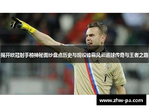 揭开欧冠射手榜神秘面纱盘点历史与现役锋霸风云进球传奇与王者之路