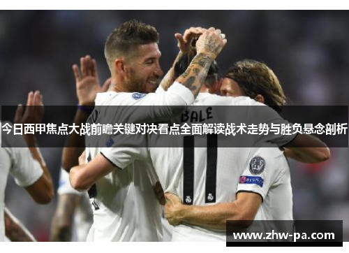 今日西甲焦点大战前瞻关键对决看点全面解读战术走势与胜负悬念剖析